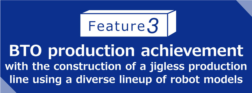 Feature 3 BTO production achievement with the construction of a jigless production line using a diverse lineup of robot models