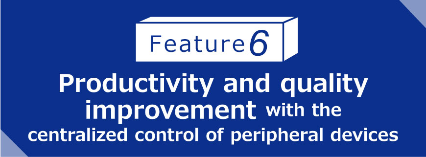 Feature 6 Productivity and quality improvement with the centralized control of peripheral devices